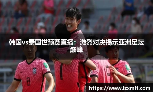 韩国vs泰国世预赛直播：激烈对决揭示亚洲足坛巅峰