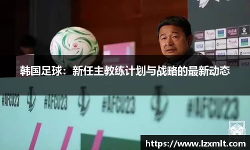 韩国足球：新任主教练计划与战略的最新动态
